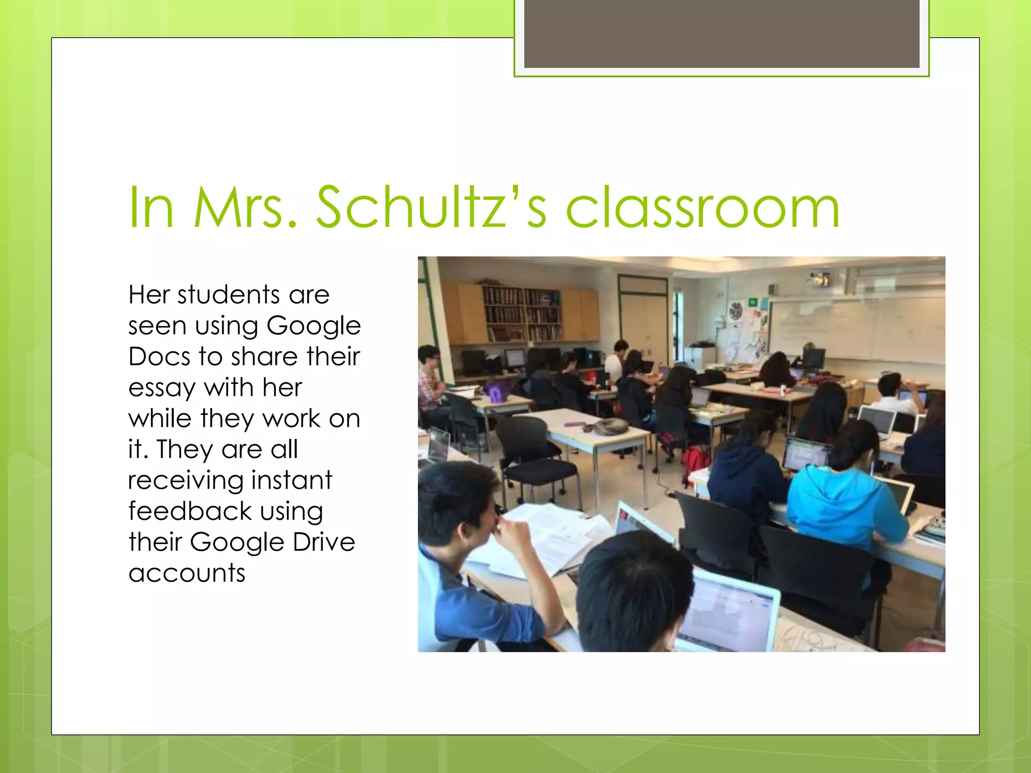 In Mrs. Schultz’s classroom
Her students are
seen using Google
Docs to share their
essay with her
while they work on
it. They are all
receiving instant
feedback using
their Google Drive
accounts
 