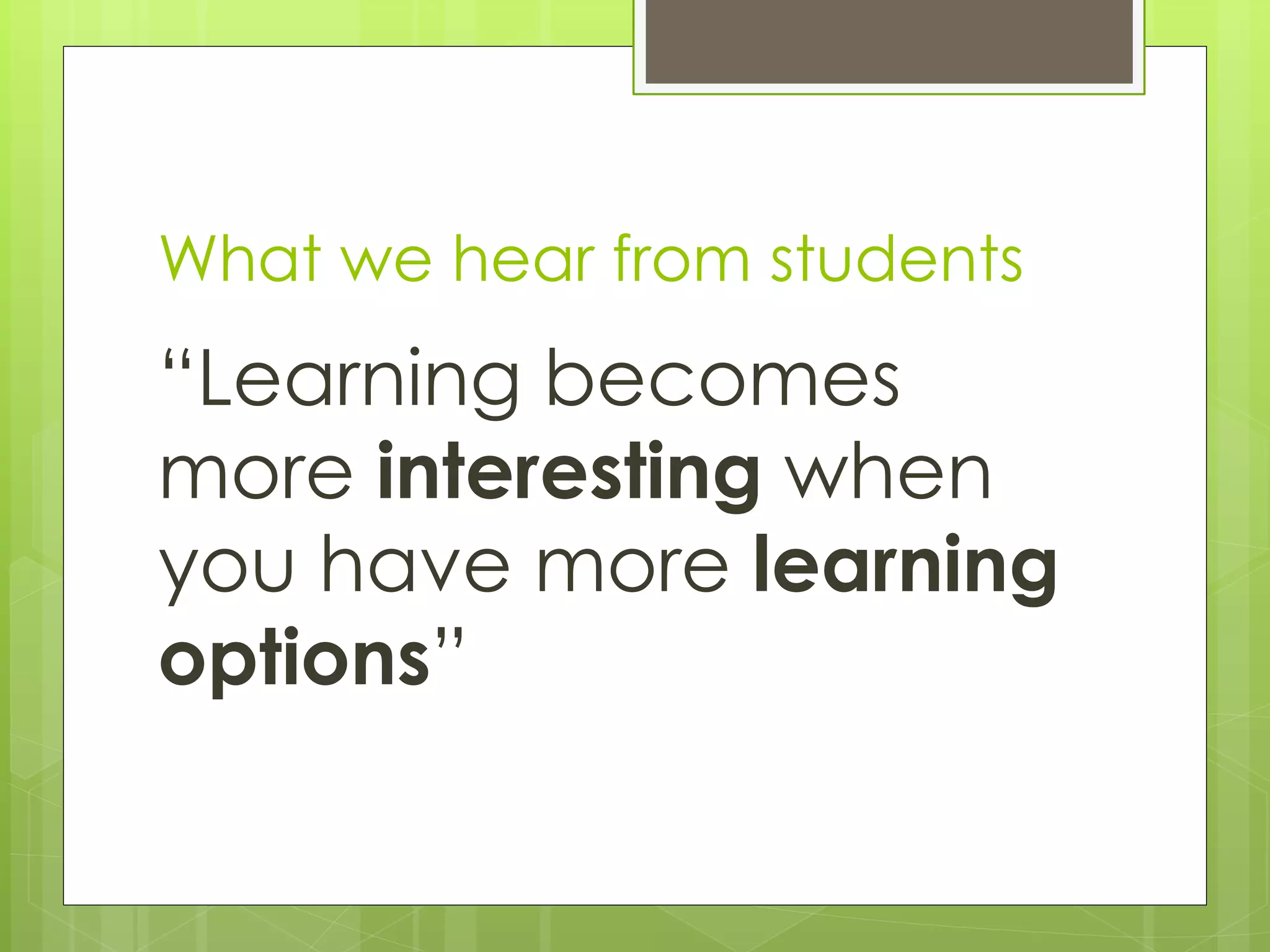 What we hear from students
“Learning becomes
more interesting when
you have more learning
options”
 