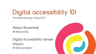 Digital accessibility 101
The Web Meetup, 9 May 2017
Allison Ravenhall
@RavenAlly
Digital Accessibility Sensei
Intopia
@Intopiadigital
 
