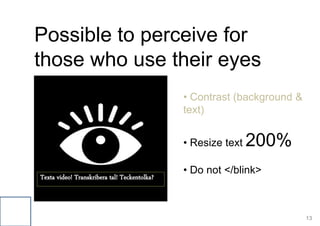 13
Possible to perceive for
those who use their eyes
Texta video! Transkribera tal! Teckentolka?
• Contrast (background &
text)
• Resize text 200%
• Do not </blink>
 