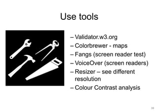 30
– Validator.w3.org
– Colorbrewer - maps
– Fangs (screen reader test)
– VoiceOver (screen readers)
– Resizer – see different
resolution
– Colour Contrast analysis
Use tools
 