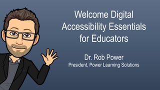 Welcome Digital
Accessibility Essentials
for Educators
Dr. Rob Power
President, Power Learning Solutions
 