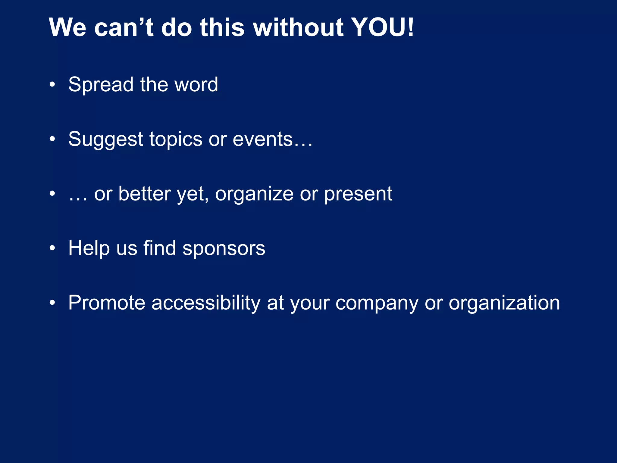 We can’t do this without YOU!
• Spread the word
• Suggest topics or events…
• … or better yet, organize or present
• Help us find sponsors
• Promote accessibility at your company or organization
 