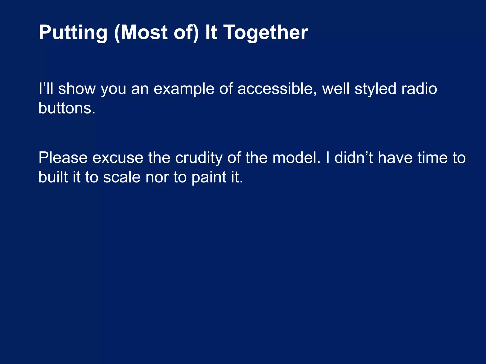 Putting (Most of) It Together
I’ll show you an example of accessible, well styled radio
buttons.
Please excuse the crudity of the model. I didn’t have time to
built it to scale nor to paint it.
 