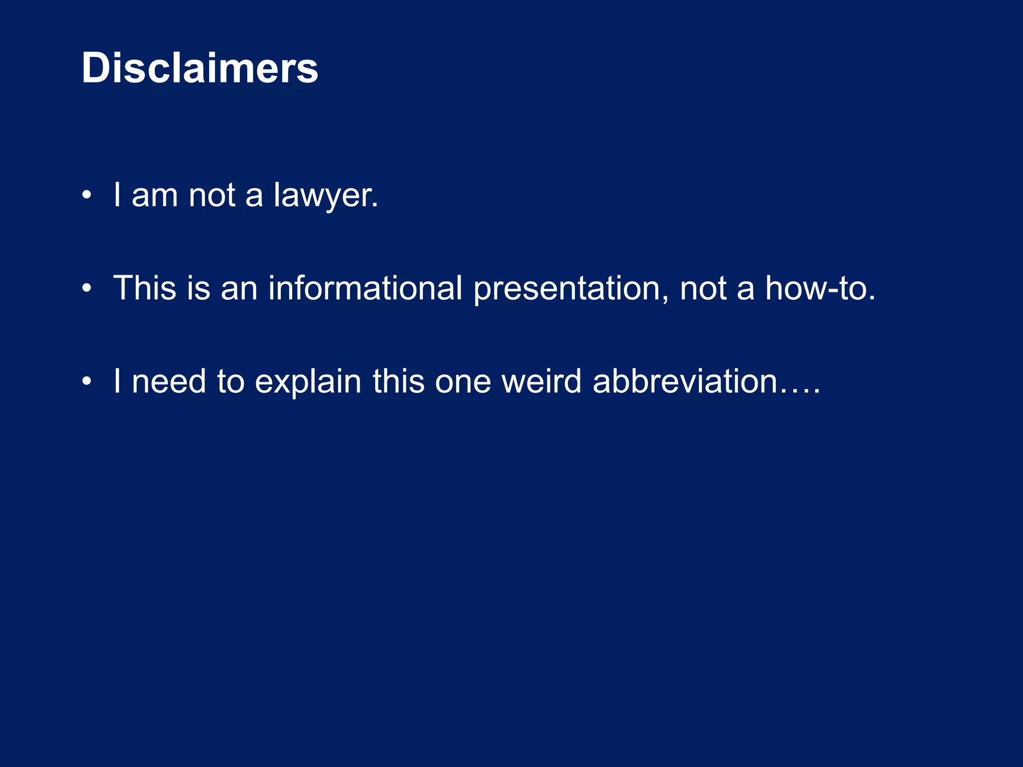 Disclaimers
• I am not a lawyer.
• This is an informational presentation, not a how-to.
• I need to explain this one weird abbreviation….
 