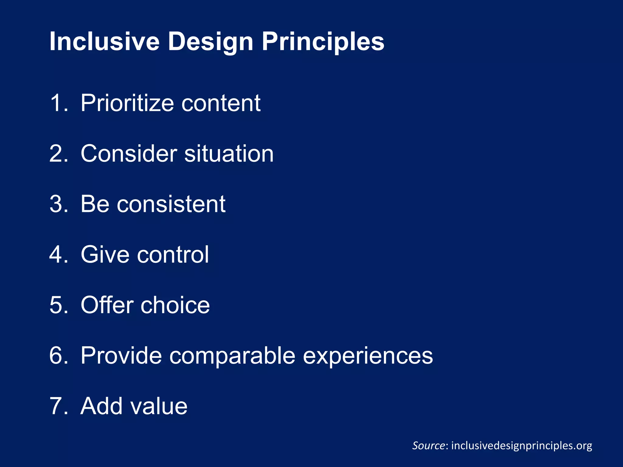 Inclusive Design Principles
1. Prioritize content
2. Consider situation
3. Be consistent
4. Give control
5. Offer choice
6. Provide comparable experiences
7. Add value
Source: inclusivedesignprinciples.org
 