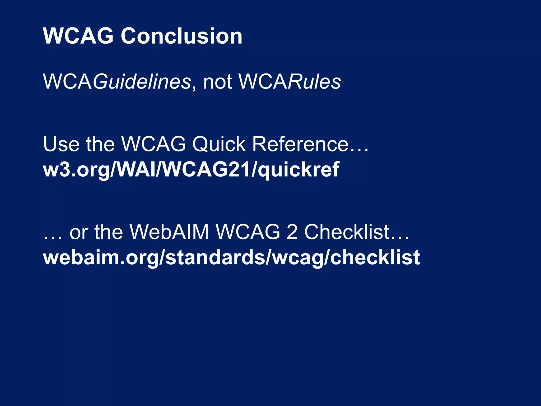 WCAG Conclusion
WCAGuidelines, not WCARules
Use the WCAG Quick Reference…
w3.org/WAI/WCAG21/quickref
… or the WebAIM WCAG 2 Checklist…
webaim.org/standards/wcag/checklist
 