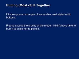 Putting (Most of) It Together
I’ll show you an example of accessible, well styled radio
buttons.
Please excuse the crudity of the model. I didn’t have time to
built it to scale nor to paint it.
 
