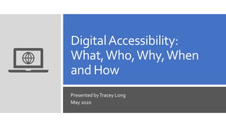 DigitalAccessibility:
What,Who,Why,When
and How
Presented byTracey Long
May 2020
 