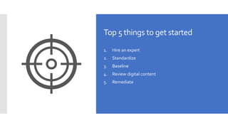 Top 5 things to get started
1. Hire an expert
2. Standardize
3. Baseline
4. Review digital content
5. Remediate
 