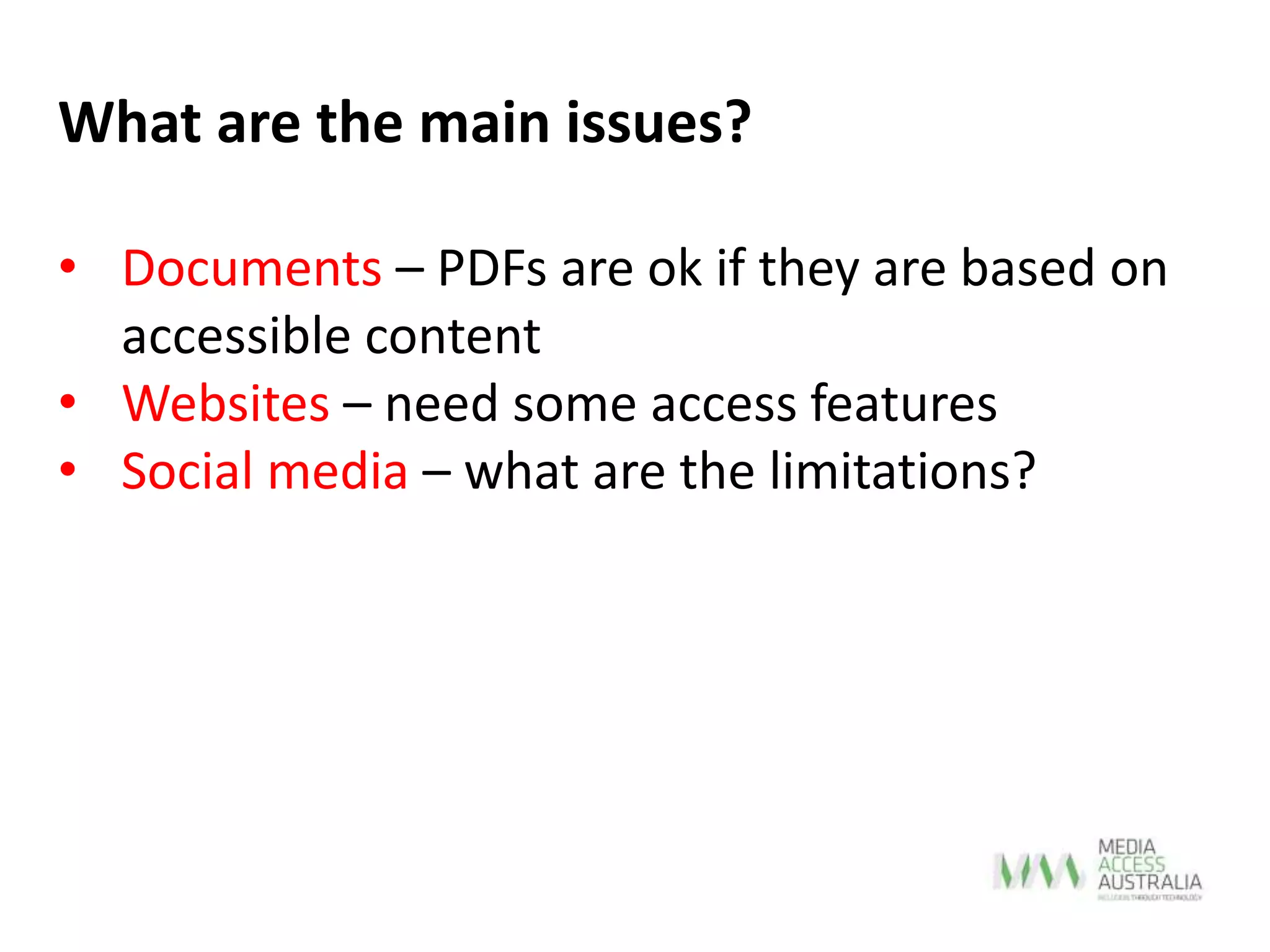 • Documents – PDFs are ok if they are based on
accessible content
• Websites – need some access features
• Social media – what are the limitations?
What are the main issues?
 