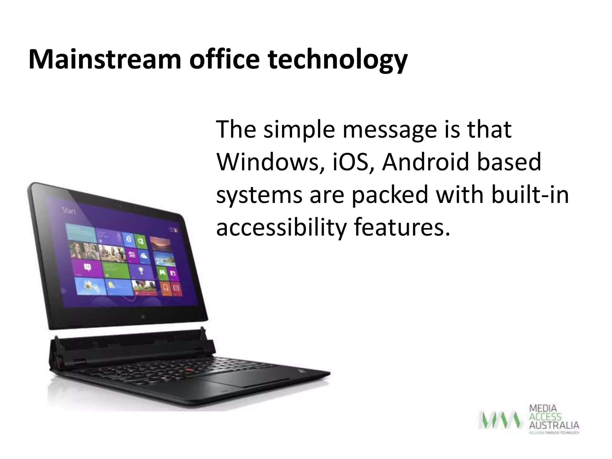 The simple message is that
Windows, iOS, Android based
systems are packed with built-in
accessibility features.
Mainstream office technology
 