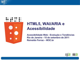 HTML5, WAI/ARIA e
Acessibilidade
Acessibilidade Web - Evolução e Tendências
Rio de Janeiro - 15 de setembro de 2011
Reinaldo Ferraz – W3C.br
 