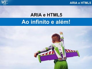 ARIA e HTML5
ARIA e HTML5
Ao infinito e além!
 