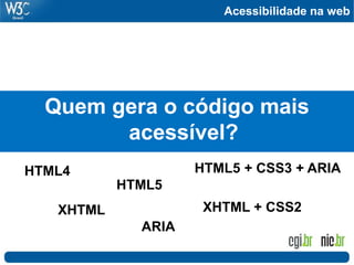 Acessibilidade na web
Quem gera o código mais
acessível?
HTML4
XHTML
HTML5
ARIA
HTML5 + CSS3 + ARIA
XHTML + CSS2
 