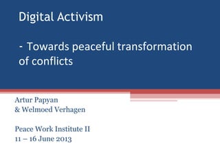 Digital Activism
- Towards peaceful transformation
of conflicts
Artur Papyan
& Welmoed Verhagen
Peace Work Institute II
11 – 16 June 2013
 