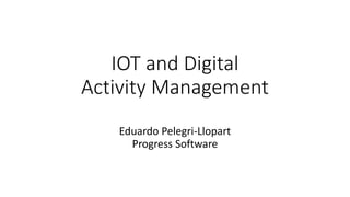 IOT	and	Digital
Activity	Management
Eduardo	Pelegri-Llopart
Progress	Software
 
