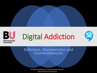 Digital Addiction
Definition, Characteristics and
Countermeasures
© 2018 Sainabou Cham, John McAlaney, Raian Ali.
Bournemouth University, UK
 