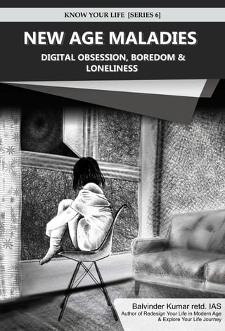 NEW AGE MALADIES
DIGITAL OBSESSION, BOREDOM &
LONELINESS
KNOW YOUR LIFE [SERIES 6]
NEW AGE MALADIES
& Explore Your Life Journey
Author of Redesign Your Life in Modern Age
Balvinder Kumar retd. IAS
DIGITAL OBSESSION, BOREDOM &
LONELINESS
 