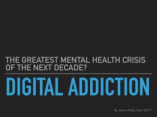 DIGITAL ADDICTION
THE GREATEST MENTAL HEALTH CRISIS
OF THE NEXT DECADE?
By James Kelly, May 2017 
www.faithtech.ca
 