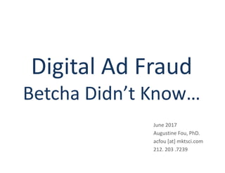Digital Ad Fraud
Betcha Didn’t Know…
June 2017
Augustine Fou, PhD.
acfou [at] mktsci.com
212. 203 .7239
 