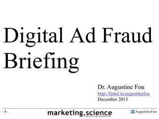 Augustine Fou- 1 -
Dr. Augustine Fou
http://linkd.in/augustinefou
December 2013
Digital Ad Fraud
Briefing
 