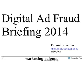 Augustine Fou- 1 -
Dr. Augustine Fou
http://linkd.in/augustinefou
May 2014
Digital Ad Fraud
Briefing 2014
 