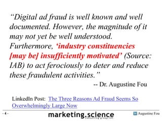 Augustine Fou- 4 -
“Digital ad fraud is well known and well
documented. However, the magnitude of it
may not yet be well u...