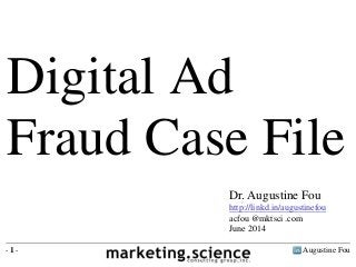 Augustine Fou- 1 -
Digital Ad
Fraud Case File
Dr. Augustine Fou
http://linkd.in/augustinefou
acfou @mktsci .com
June 2014
 