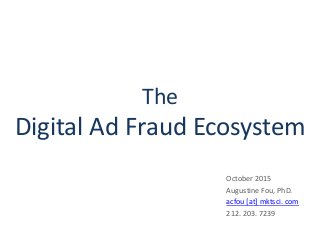 The
Digital Ad Fraud Ecosystem
October 2015
Augustine Fou, PhD.
acfou [at] mktsci. com
212. 203. 7239
 