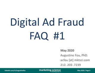 May 2020 / Page 0marketing.scienceconsulting group, inc.
linkedin.com/in/augustinefou
Digital Ad Fraud
FAQ #1
May 2020
Augustine Fou, PhD.
acfou [at] mktsci.com
212. 203 .7239
 