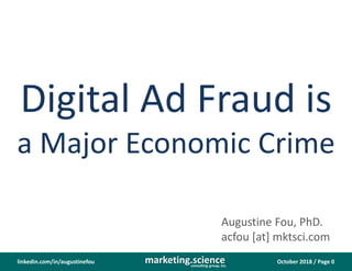October 2018 / Page 0marketing.scienceconsulting group, inc.
linkedin.com/in/augustinefou
Digital Ad Fraud is
a Major Economic Crime
Augustine Fou, PhD.
acfou [at] mktsci.com
 
