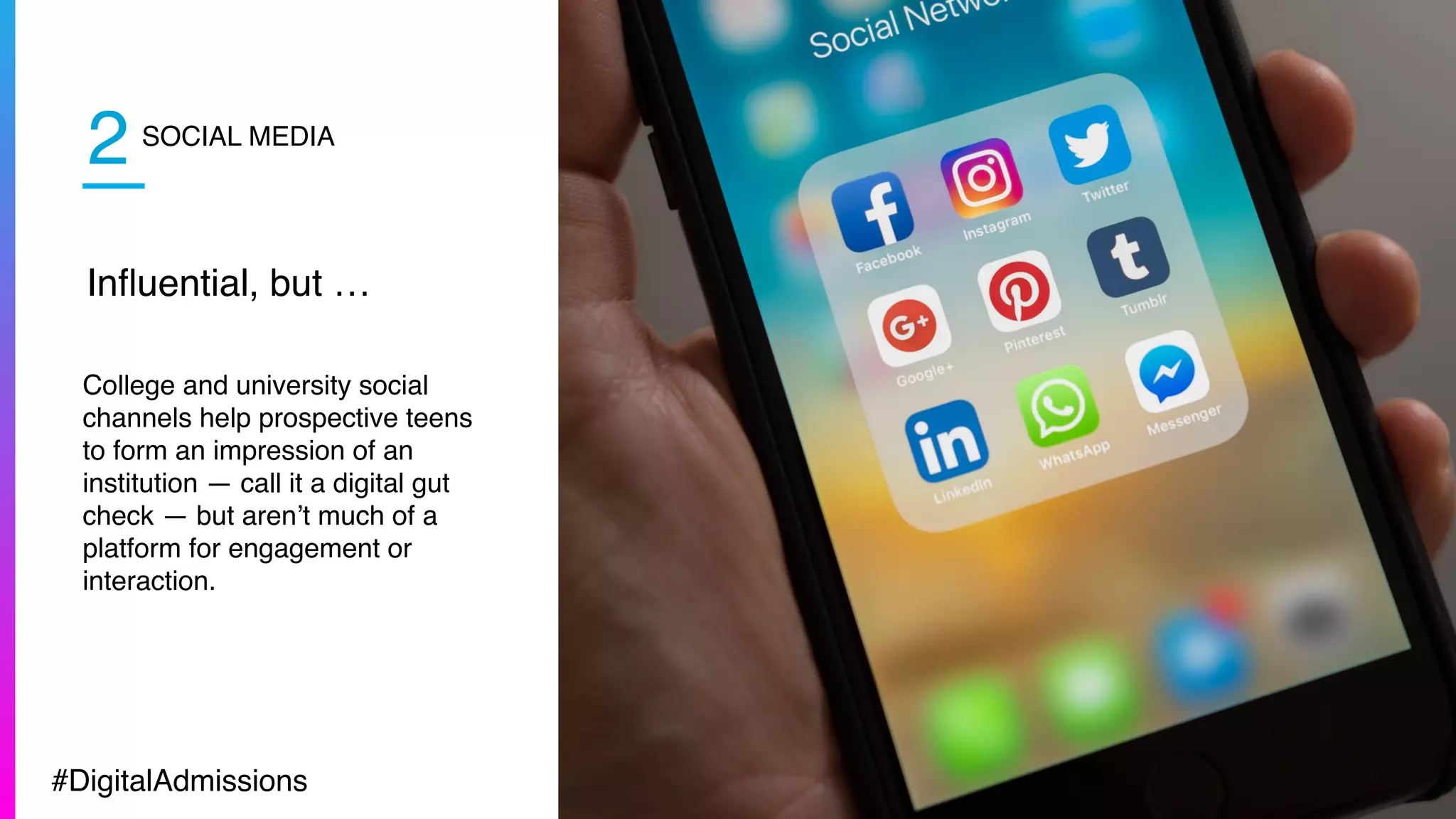 SOCIAL MEDIA
Inﬂuential, but …
College and university social
channels help prospective teens
to form an impression of an
institution — call it a digital gut
check — but aren’t much of a
platform for engagement or
interaction.
2
#DigitalAdmissions
 