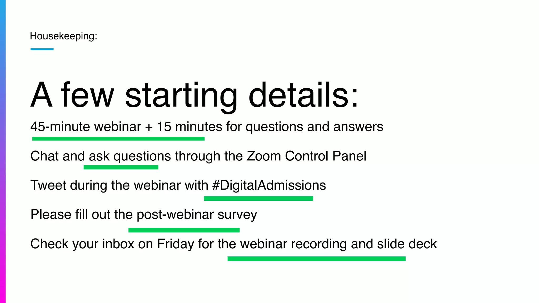 Housekeeping:
A few starting details:
45-minute webinar + 15 minutes for questions and answers
Chat and ask questions through the Zoom Control Panel
Tweet during the webinar with #DigitalAdmissions
Please ﬁll out the post-webinar survey
Check your inbox on Friday for the webinar recording and slide deck
 