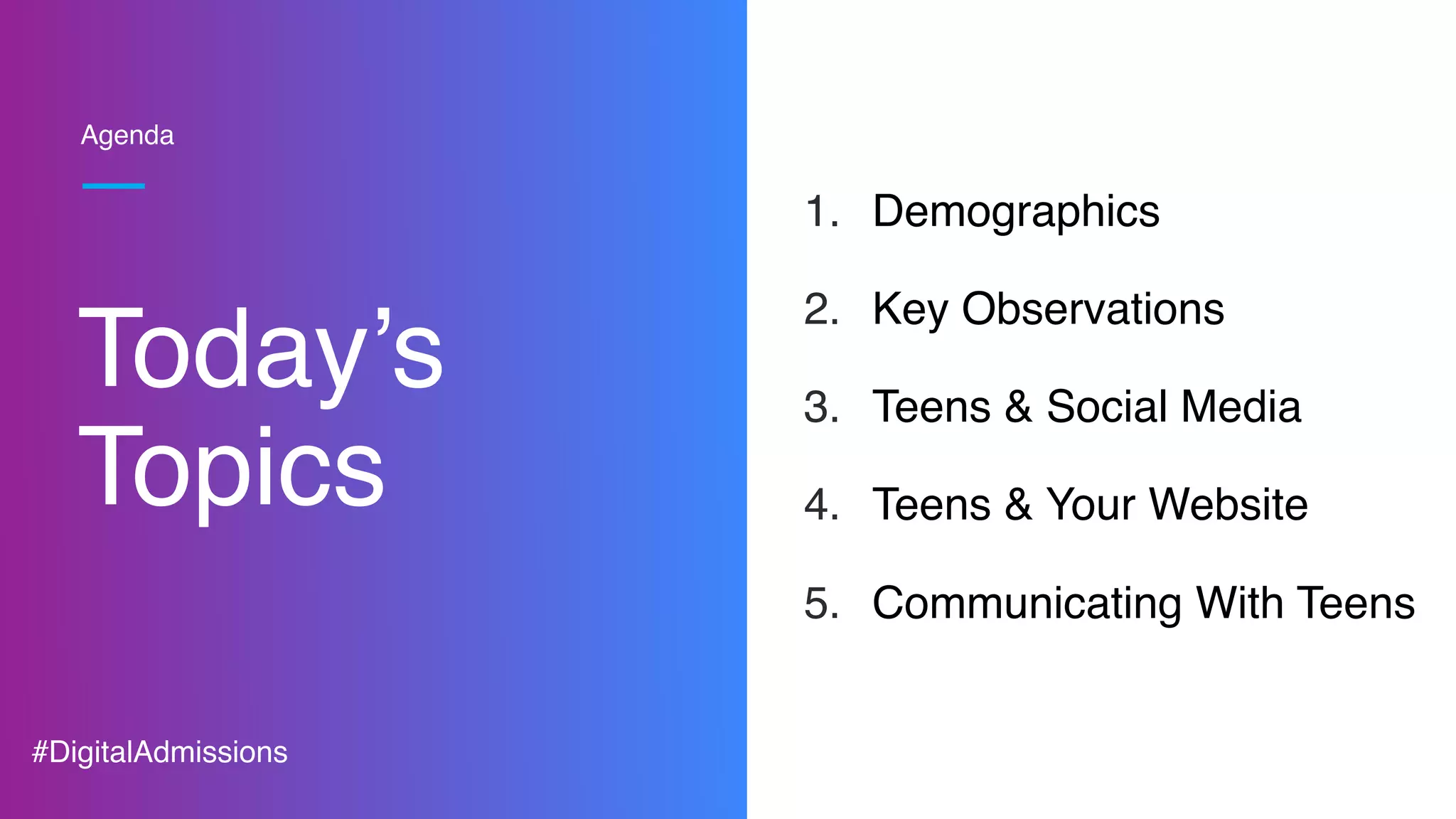 Today’s
Topics
1. Demographics
2. Key Observations
3. Teens & Social Media
4. Teens & Your Website
5. Communicating With Teens
Agenda
#DigitalAdmissions
 