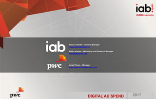 DIGITAL AD SPEND 2017
#IABInversión
Jorge Planes – Manager
jorge.planes.trillo@es.pwc.com
Reyes Justribó – General Manager
reyes.justribo@iabspain.es
Belén Acebes – Marketing and Research Manager
belen@iabspain.net
#IABInversión
DIGITAL AD SPEND 2017
 