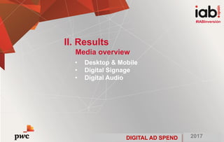 DIGITAL AD SPEND 2017
#IABInversión
• Desktop & Mobile
• Digital Signage
• Digital Audio
II. Results
Media overview
#IABInversión
DIGITAL AD SPEND 2017
 