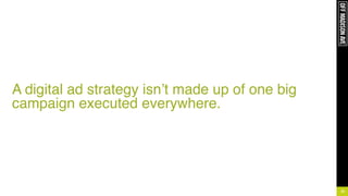 !
!
!
!
!
A digital ad strategy isn’t made up of one big
campaign executed everywhere.
22
 