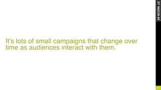 !
!
!
!
!
It’s lots of small campaigns that change over
time as audiences interact with them.
23
 