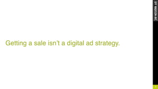 !
!
!
!
!
Getting a sale isn’t a digital ad strategy.
8
 