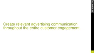 !
!
!
!
!
Create relevant advertising communication
throughout the entire customer engagement.
9
 