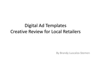 Digital Ad Templates
Creative Review for Local Retailers



                      By Brandy Luscalzo-Stemen
 