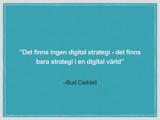 –Bud Caddell
”Det finns ingen digital strategi - det finns
bara strategi i en digital värld”
 