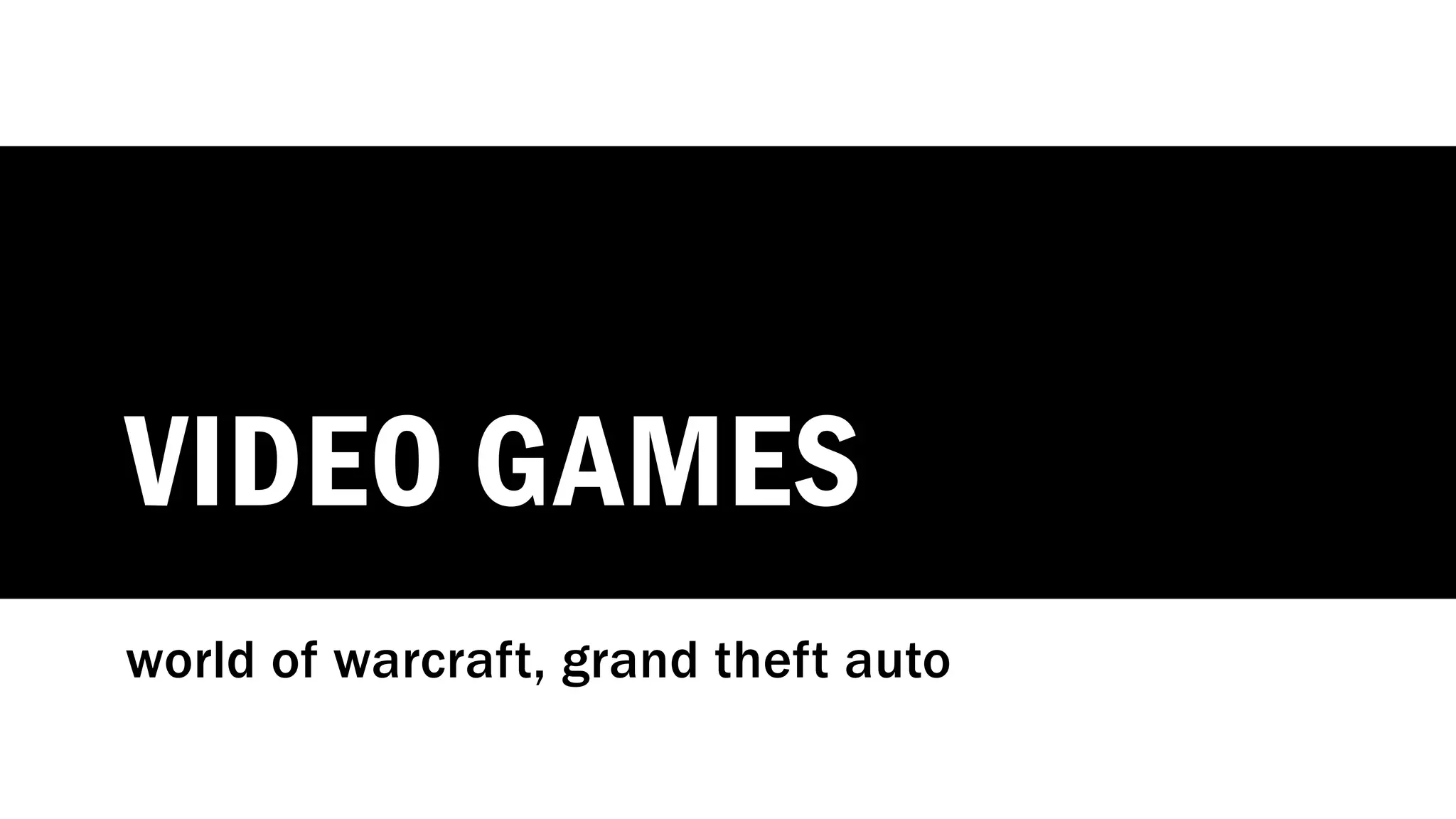 VIDEO GAMES
world of warcraft, grand theft auto
 