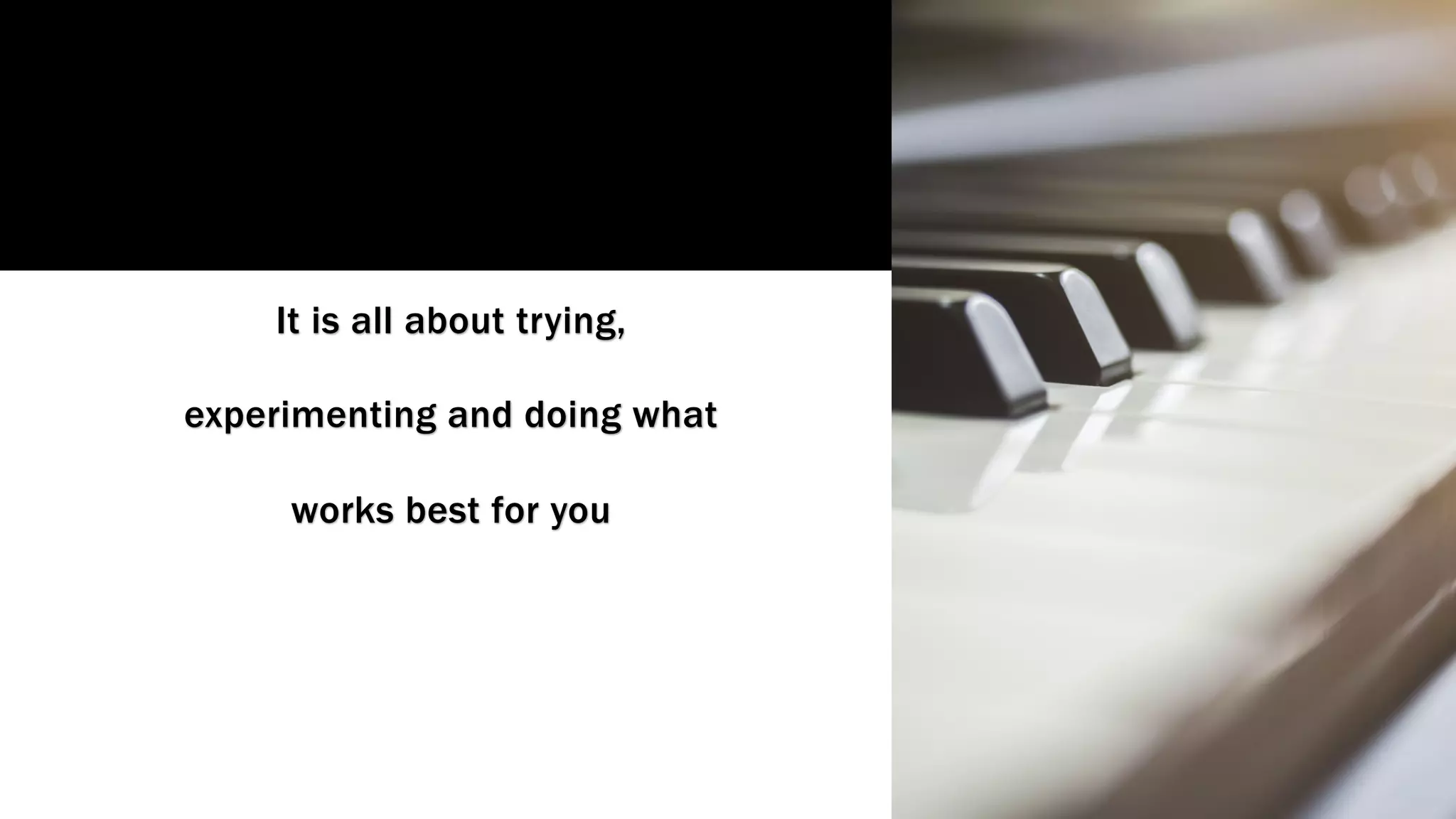 It is all about trying,
experimenting and doing what
works best for you
 