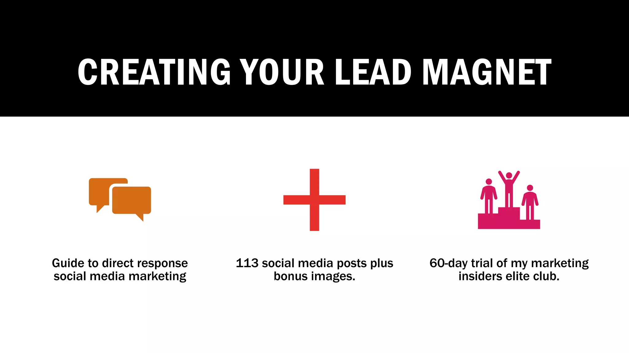 CREATING YOUR LEAD MAGNET
Guide to direct response
social media marketing
113 social media posts plus
bonus images.
60-day trial of my marketing
insiders elite club.
 