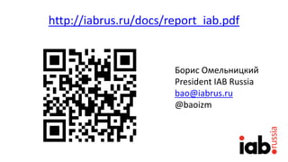 http://iabrus.ru/docs/report_iab.pdf
Борис Омельницкий
President IAB Russia
bao@iabrus.ru
@baoizm
 