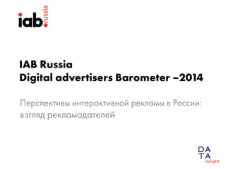 IAB Russia Digital advertisers Barometer–2014 
Перспективыинтерактивнойрекламыв России: взглядрекламодателей  
