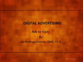 DIGITAL ADVERTISING Ads to Icons By Jai Prathap Chenna, DMS, IIT D 