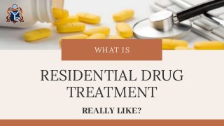 WHAT IS
REALLY LIKE?
RESIDENTIAL DRUG
TREATMENT
 
